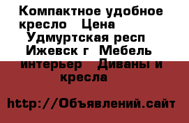 Компактное удобное кресло › Цена ­ 4 000 - Удмуртская респ., Ижевск г. Мебель, интерьер » Диваны и кресла   